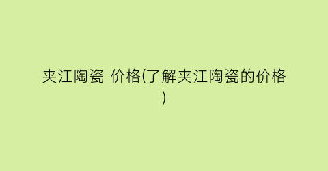 夹江陶瓷 价格(了解夹江陶瓷的价格)